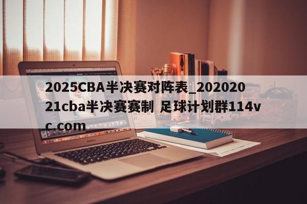 2025CBA半决赛对阵表_20202021cba半决赛赛制 足球计划群114vc.com 