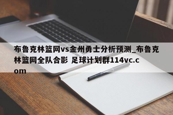 布鲁克林篮网vs金州勇士分析预测_布鲁克林篮网全队合影 足球计划群114vc.com 