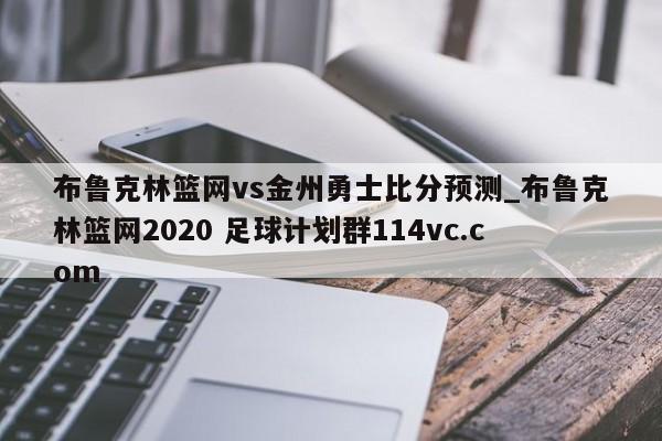 布鲁克林篮网vs金州勇士比分预测_布鲁克林篮网2020 足球计划群114vc.com 