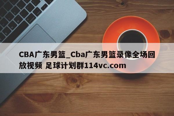 CBA广东男篮_Cba广东男篮录像全场回放视频 足球计划群114vc.com 