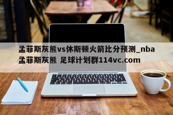 孟菲斯灰熊vs休斯顿火箭比分预测_nba孟菲斯灰熊 足球计划群114vc.com 
