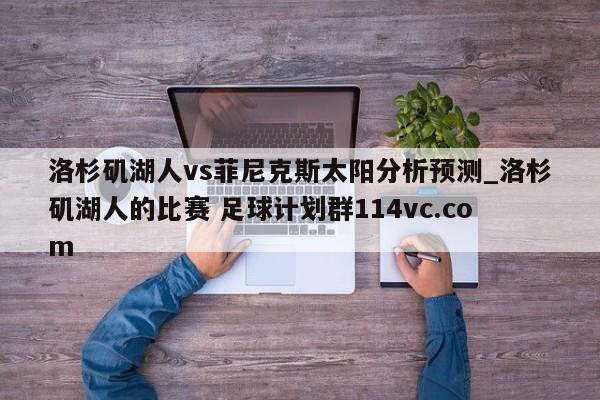 洛杉矶湖人vs菲尼克斯太阳分析预测_洛杉矶湖人的比赛 足球计划群114vc.com 