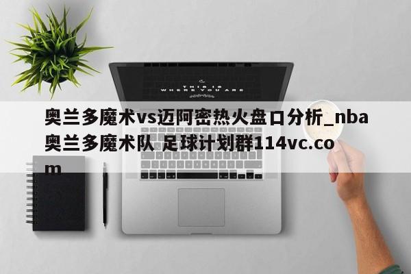 奥兰多魔术vs迈阿密热火盘口分析_nba奥兰多魔术队 足球计划群114vc.com 