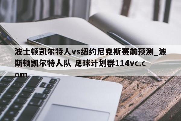 波士顿凯尔特人vs纽约尼克斯赛前预测_波斯顿凯尔特人队 足球计划群114vc.com 