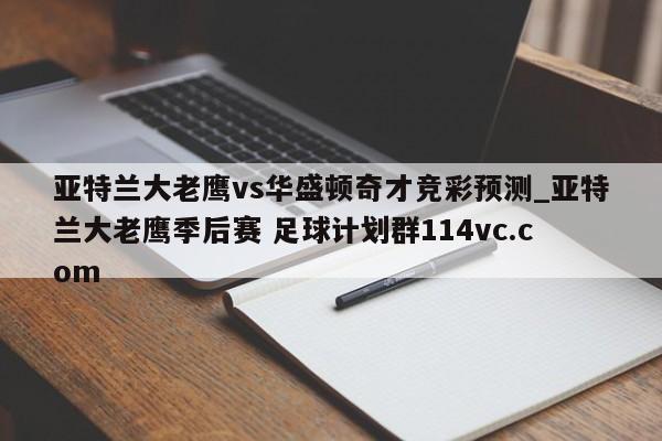 亚特兰大老鹰vs华盛顿奇才竞彩预测_亚特兰大老鹰季后赛 足球计划群114vc.com 