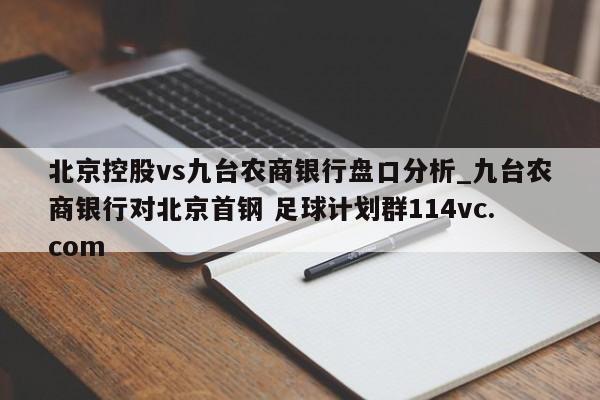 北京控股vs九台农商银行盘口分析_九台农商银行对北京首钢 足球计划群114vc.com 