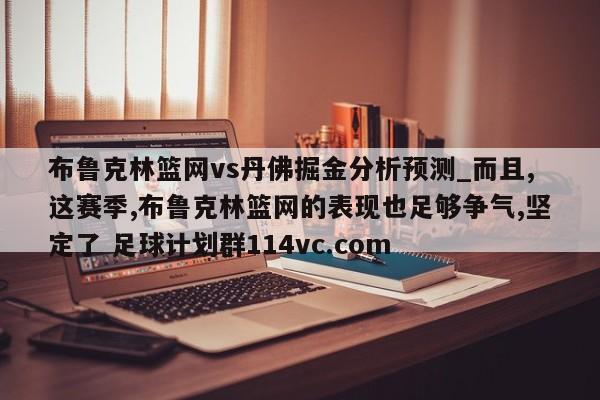 布鲁克林篮网vs丹佛掘金分析预测_而且,这赛季,布鲁克林篮网的表现也足够争气,坚定了 足球计划群114vc.com 