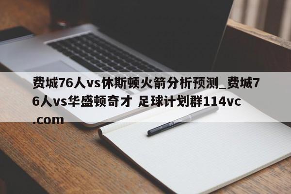 费城76人vs休斯顿火箭分析预测_费城76人vs华盛顿奇才 足球计划群114vc.com 