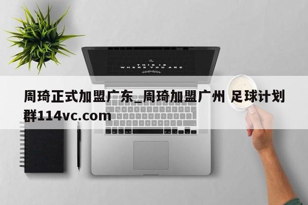 周琦正式加盟广东_周琦加盟广州 足球计划群114vc.com 