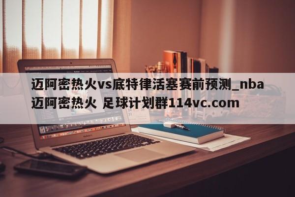 迈阿密热火vs底特律活塞赛前预测_nba迈阿密热火 足球计划群114vc.com 