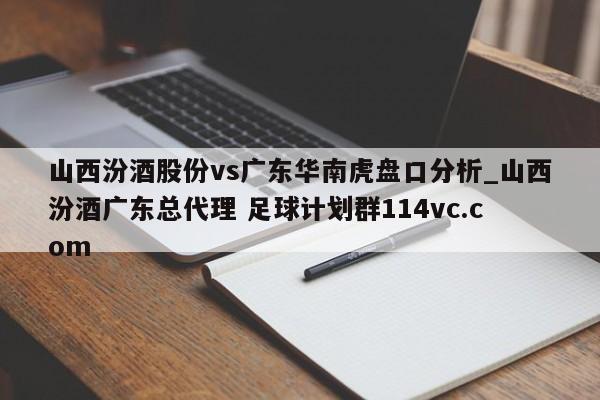 山西汾酒股份vs广东华南虎盘口分析_山西汾酒广东总代理 足球计划群114vc.com 