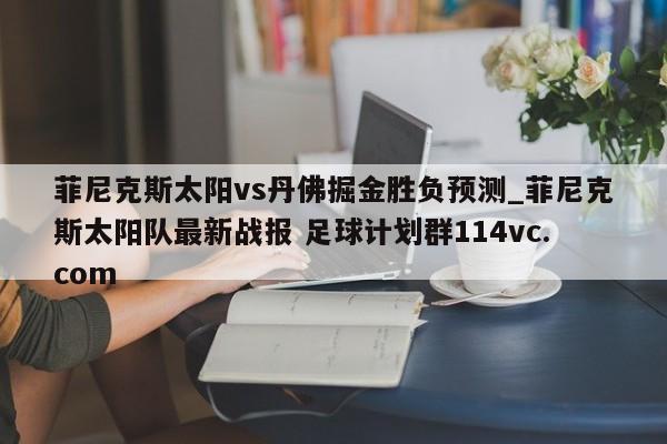 菲尼克斯太阳vs丹佛掘金胜负预测_菲尼克斯太阳队最新战报 足球计划群114vc.com 