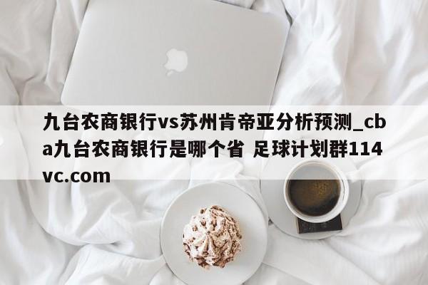 九台农商银行vs苏州肯帝亚分析预测_cba九台农商银行是哪个省 足球计划群114vc.com 