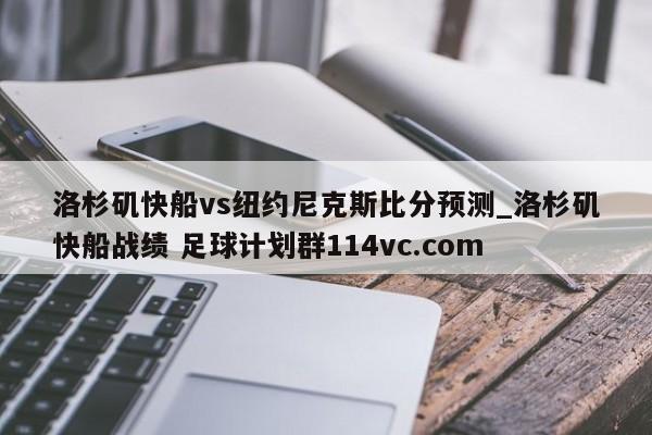 洛杉矶快船vs纽约尼克斯比分预测_洛杉矶快船战绩 足球计划群114vc.com 