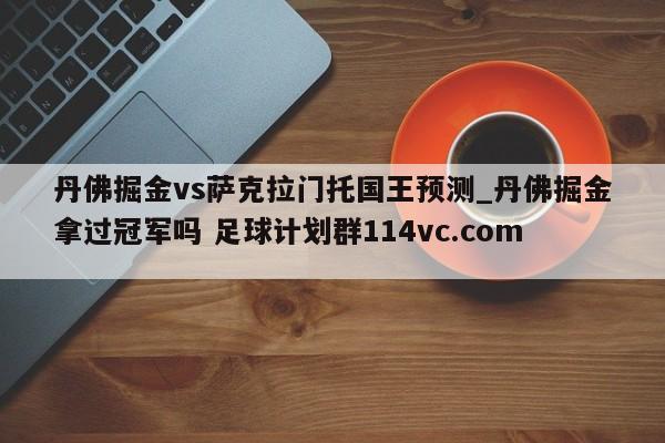 丹佛掘金vs萨克拉门托国王预测_丹佛掘金拿过冠军吗 足球计划群114vc.com 