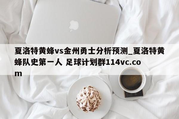 夏洛特黄蜂vs金州勇士分析预测_夏洛特黄蜂队史第一人 足球计划群114vc.com 