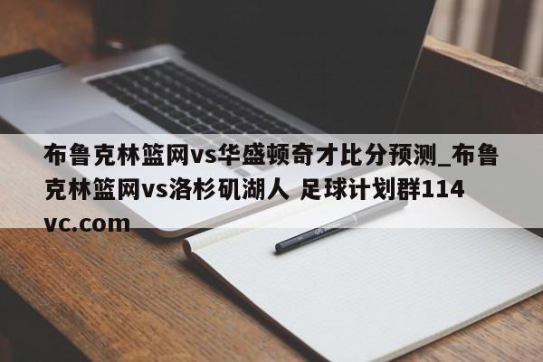 布鲁克林篮网vs华盛顿奇才比分预测_布鲁克林篮网vs洛杉矶湖人 足球计划群114vc.com 